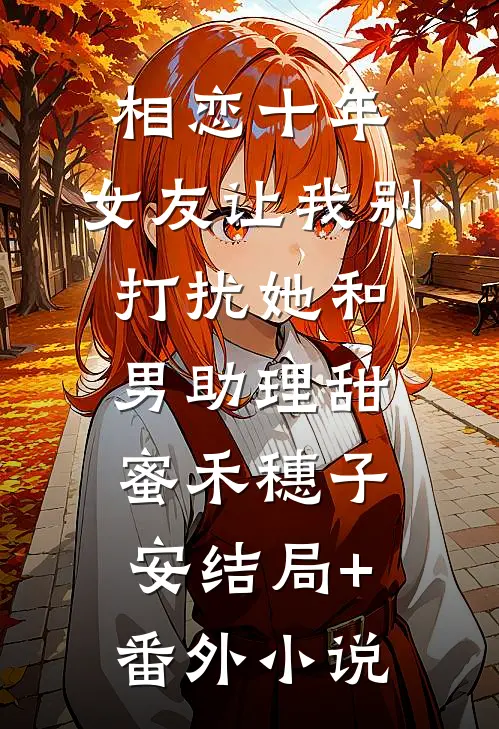 相恋十年，女友让我别打扰她和男助理甜蜜禾穗子安结局+番外小说