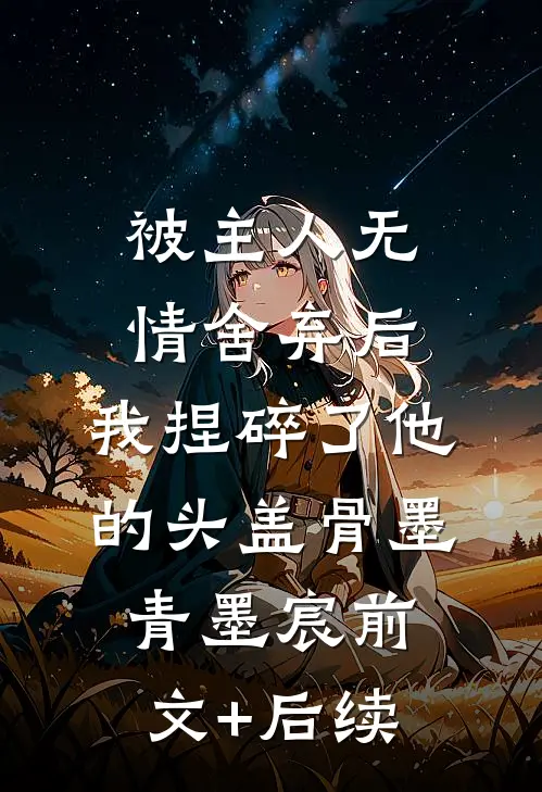 被主人无情舍弃后，我捏碎了他的头盖骨墨青墨宸前文+后续
