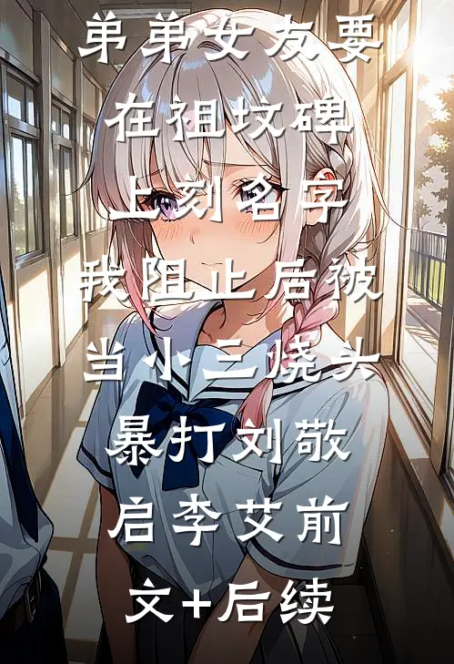 弟弟女友要在祖坟碑上刻名字，我阻止后被当小三烧头暴打刘敬启李艾前文+后续