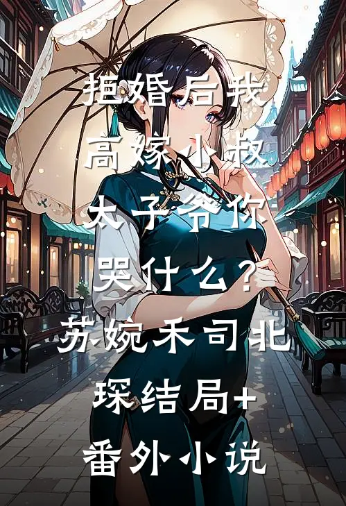 拒婚后我高嫁小叔，太子爷你哭什么？苏婉禾司北琛结局+番外小说