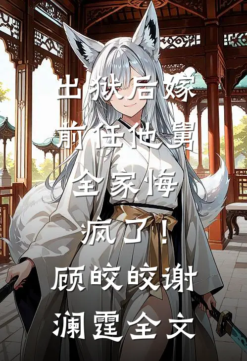 出狱后嫁前任他舅，全家悔疯了！顾皎皎谢澜霆全文