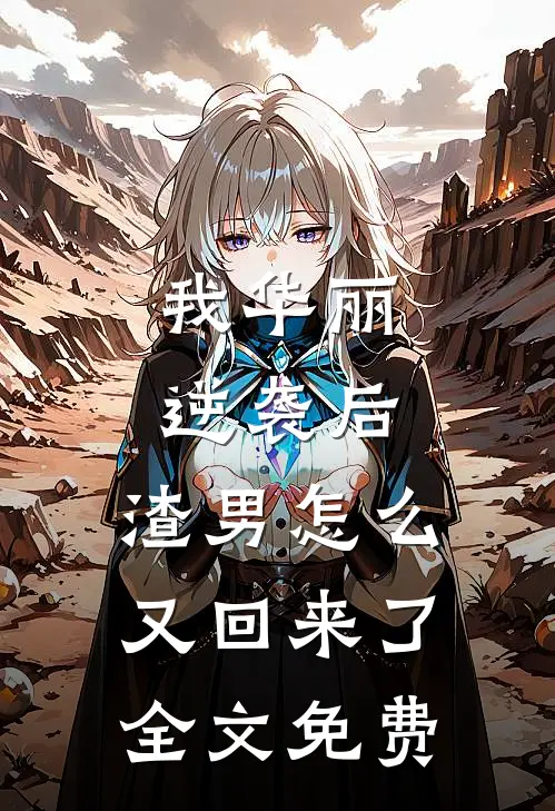 我华丽逆袭后，渣男怎么又回来了全文免费