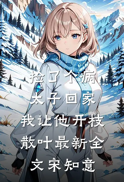 捡了个病太子回家，我让他开枝散叶最新全文宋知意