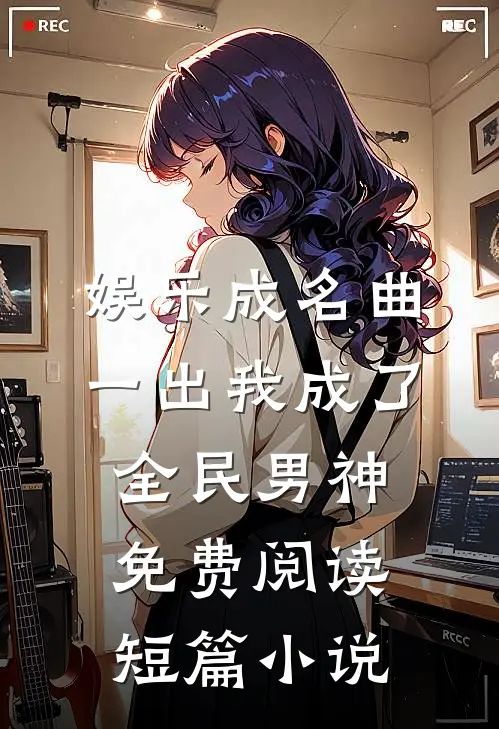 娱乐成名曲一出我成了全民男神免费阅读短篇小说