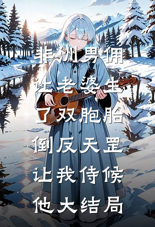 非洲男佣让老婆生了双胞胎，倒反天罡让我侍候他大结局