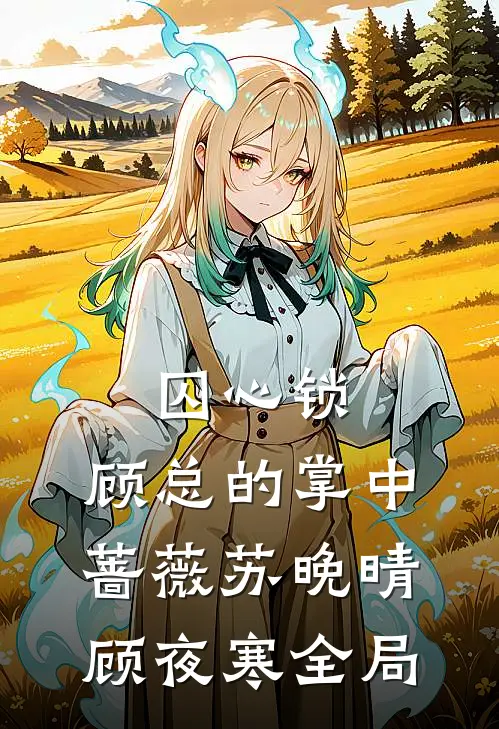 囚心锁：顾总的掌中蔷薇苏晚晴顾夜寒全局