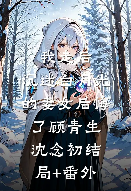 我走后，沉迷白月光的妻女后悔了顾青生沈念初结局+番外