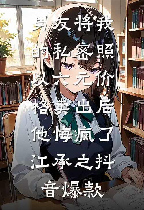 男友将我的私密照以六元价格卖出后，他悔疯了江承之抖音爆款