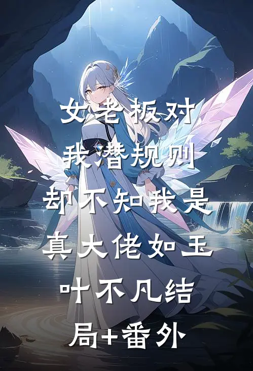 女老板对我潜规则，却不知我是真大佬如玉叶不凡结局+番外