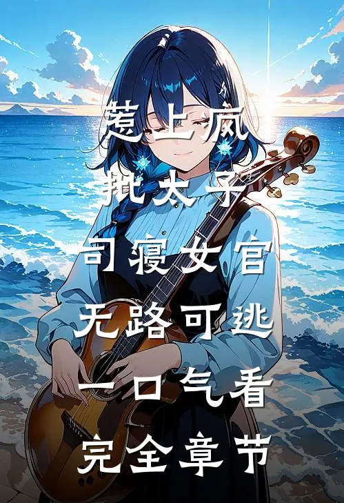 惹上疯批太子，司寝女官无路可逃一口气看完全章节