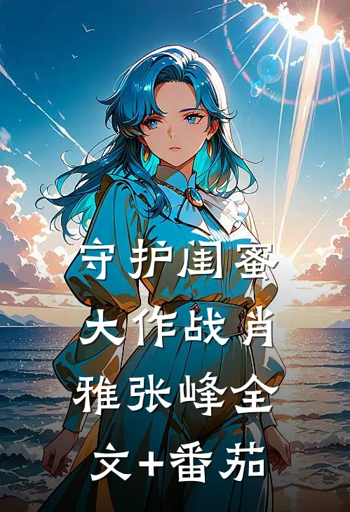 《守护闺蜜大作战》肖雅张峰全文+番茄