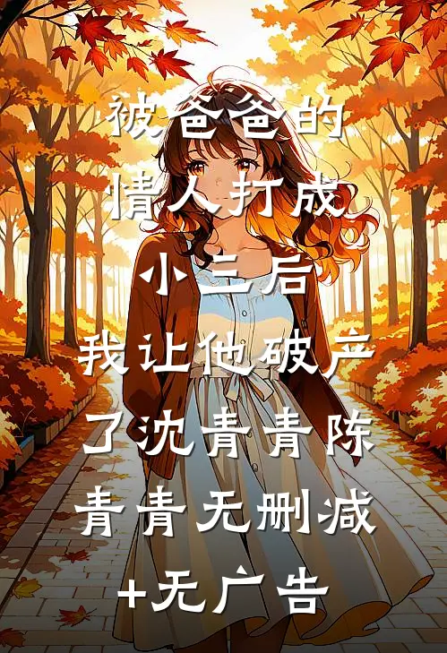 被爸爸的情人打成小三后，我让他破产了沈青青陈青青无删减+无广告