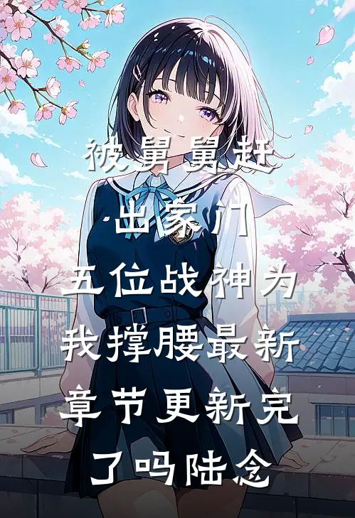 被舅舅赶出家门，五位战神为我撑腰最新章节更新完了吗陆念