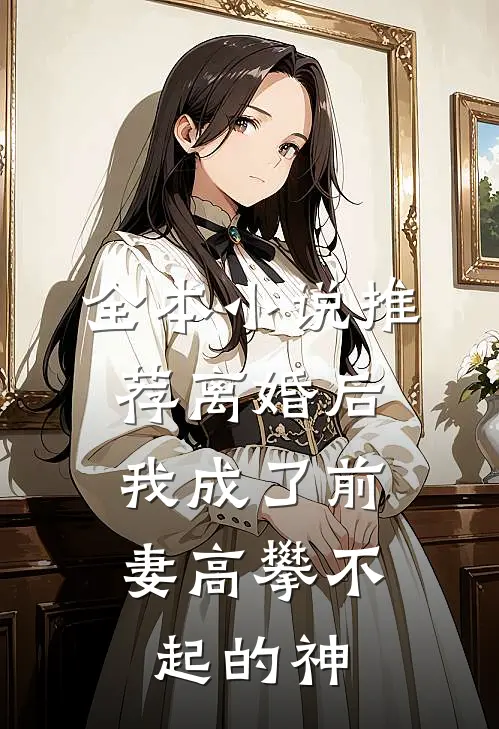 全本小说推荐离婚后，我成了前妻高攀不起的神