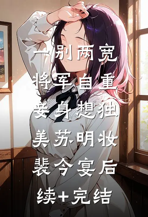 一别两宽，将军自重，妾身想独美苏明妆裴今宴后续+完结