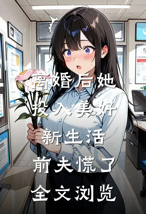 离婚后她投入美好新生活，前夫慌了全文浏览