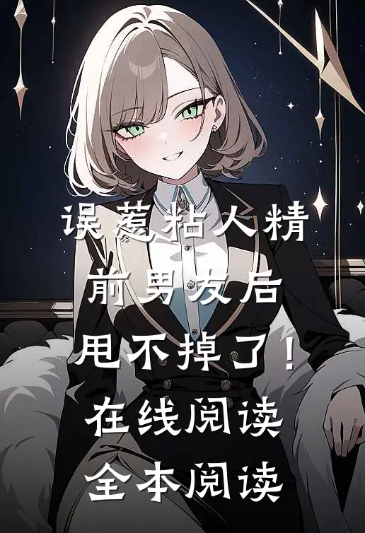 误惹粘人精前男友后，甩不掉了！在线阅读全本阅读