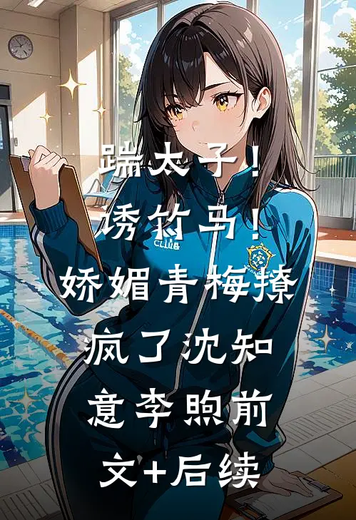踹太子！诱竹马！娇媚青梅撩疯了沈知意李煦前文+后续