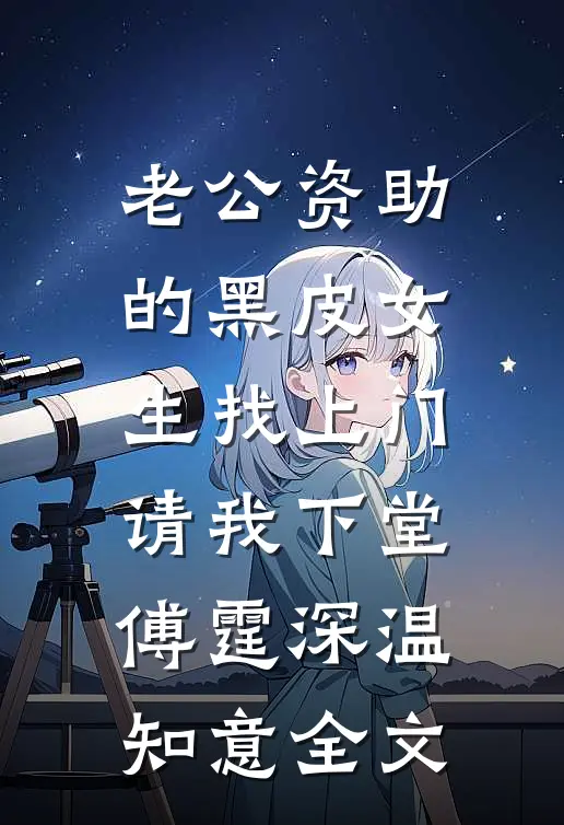 老公资助的黑皮女生找上门，请我下堂傅霆深温知意全文