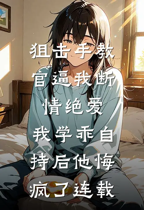狙击手教官逼我断情绝爱，我学乖自持后他悔疯了连载