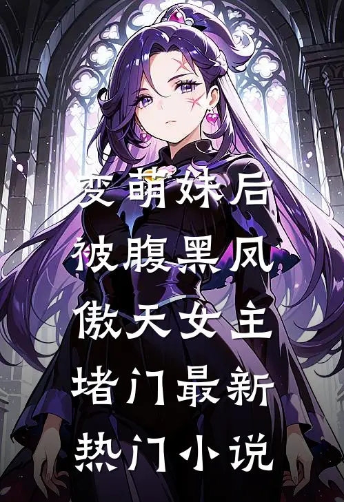 变萌妹后，被腹黑凤傲天女主堵门最新热门小说