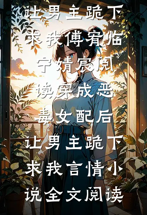 穿成恶毒女配后，让男主跪下求我傅宥临宁婧宸阅读_穿成恶毒女配后，让男主跪下求我言情小说全文阅读
