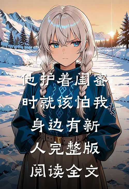 他护着闺蜜时就该怕我身边有新人完整版阅读全文
