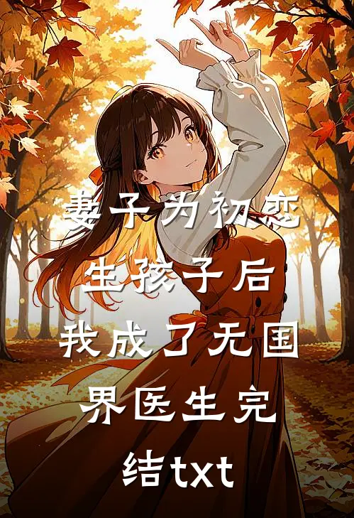 妻子为初恋生孩子后，我成了无国界医生完结txt