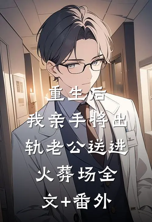 重生后，我亲手将出轨老公送进火葬场全文+番外
