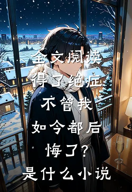 全文阅读得了绝症不管我,如今都后悔了?是什么小说