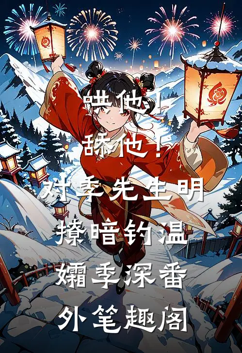 哄他！舔他！对季先生明撩暗钓：温孀季深番外笔趣阁