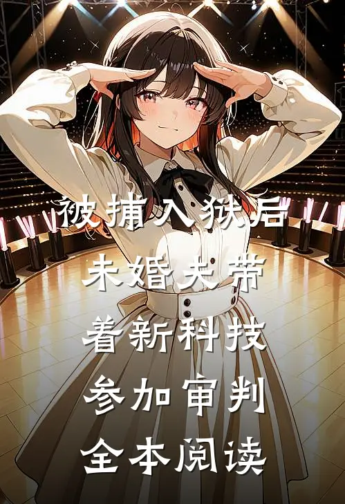 被捕入狱后，未婚夫带着新科技参加审判全本阅读
