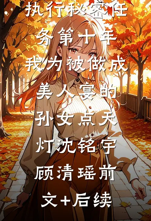执行秘密任务第十年，我为被做成美人宴的孙女点天灯沈铭宇顾清瑶前文+后续