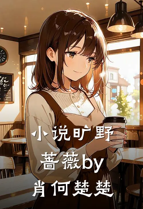 小说旷野蔷薇by肖何楚楚