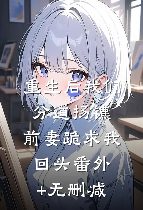 重生后我们分道扬镳，前妻跪求我回头番外+无删减