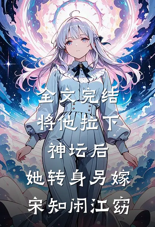 全文完结将他拉下神坛后,她转身另嫁宋知闲江窈