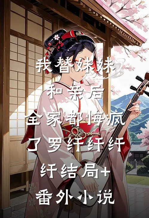 我替妹妹和亲后，全家都悔疯了罗纤纤纤纤结局+番外小说