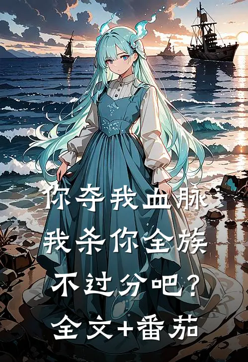你夺我血脉，我杀你全族不过分吧？全文+番茄