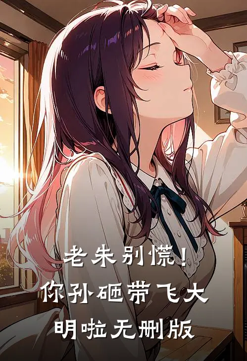 老朱别慌！你孙砸带飞大明啦无删版