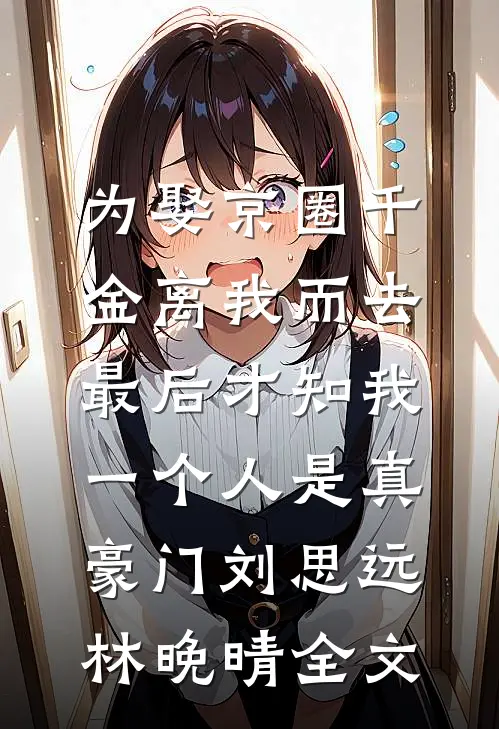 为娶京圈千金离我而去，最后才知我一个人是真豪门刘思远林晚晴全文