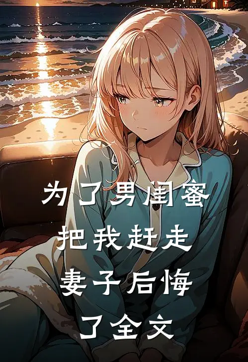 为了男闺蜜把我赶走，妻子后悔了全文