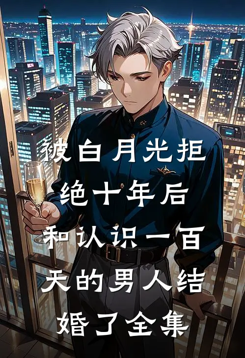被白月光拒绝十年后，和认识一百天的男人结婚了全集