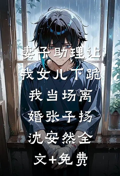 妻子助理让我女儿下跪，我当场离婚张子扬沈安然全文+免费