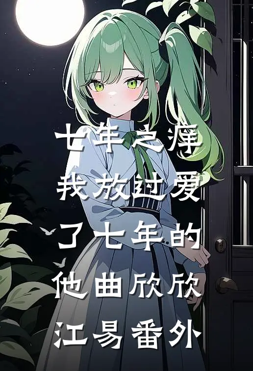 七年之痒，我放过爱了七年的他曲欣欣江易 番外