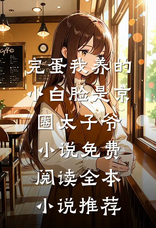 完蛋我养的小白脸是京圈太子爷小说免费阅读全本小说推荐