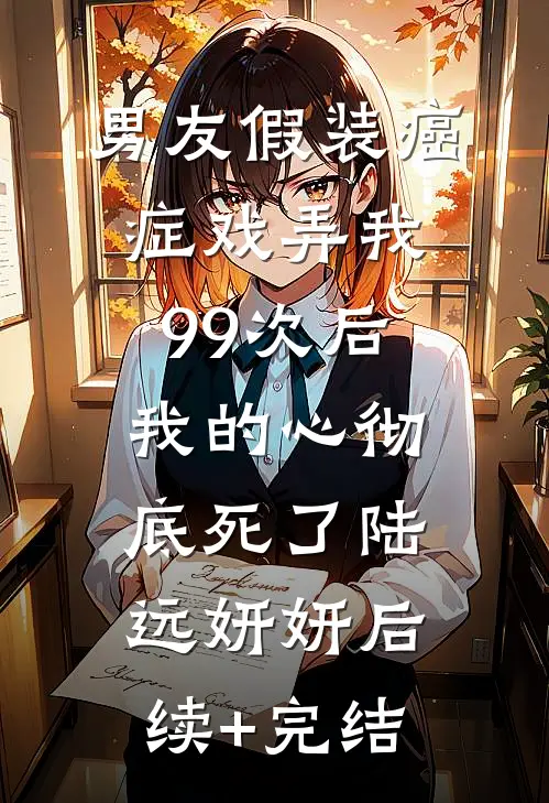 男友假装癌症戏弄我99次后，我的心彻底死了陆远妍妍后续+完结