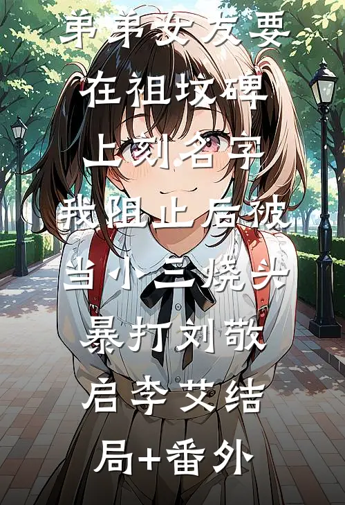 弟弟女友要在祖坟碑上刻名字，我阻止后被当小三烧头暴打刘敬启李艾结局+番外