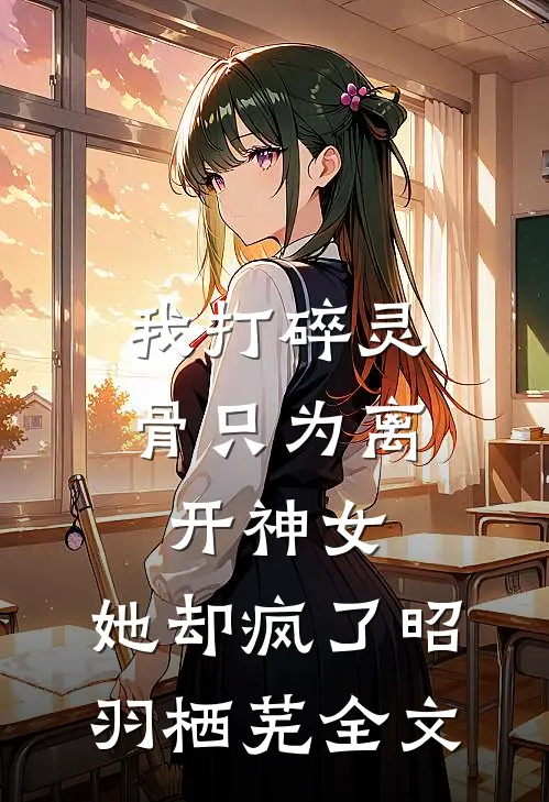 我打碎灵骨只为离开神女，她却疯了昭羽栖芜全文