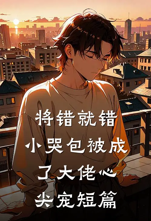 将错就错：小哭包被成了大佬心尖宠短篇