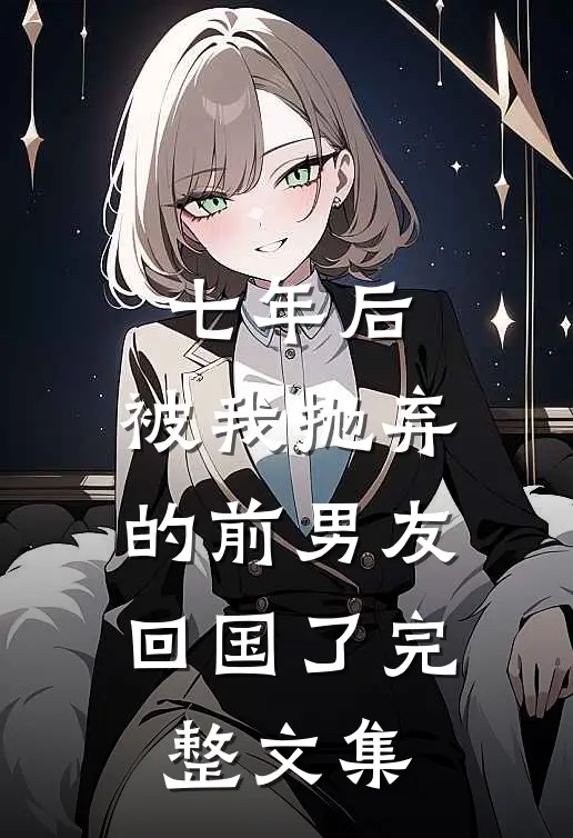 七年后，被我抛弃的前男友回国了完整文集
